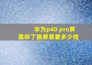 华为p40 pro屏幕碎了换屏幕要多少钱